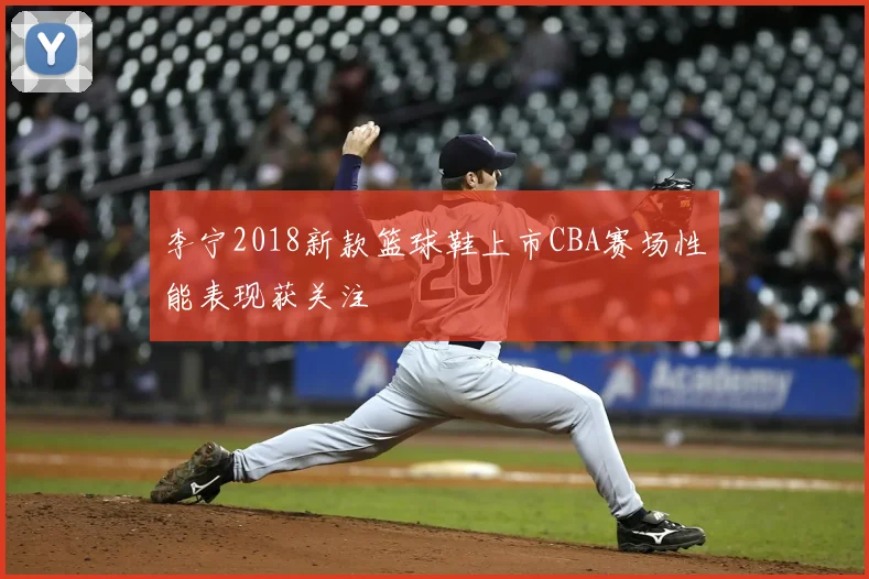 李宁2018新款篮球鞋上市CBA赛场性能表现获关注
