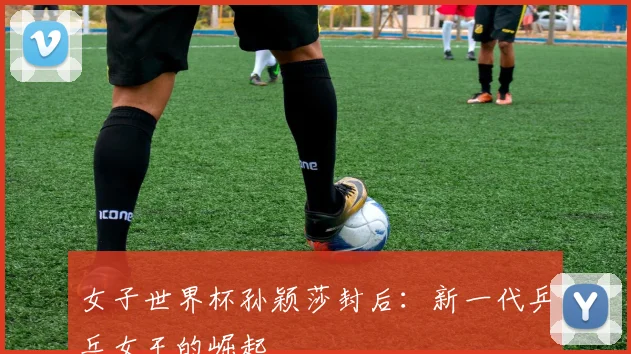 女子世界杯孙颖莎封后：新一代乒乓女王的崛起
