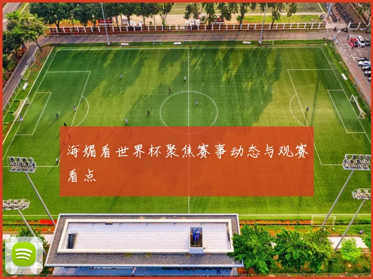 海媚看世界杯聚焦赛事动态与观赛看点