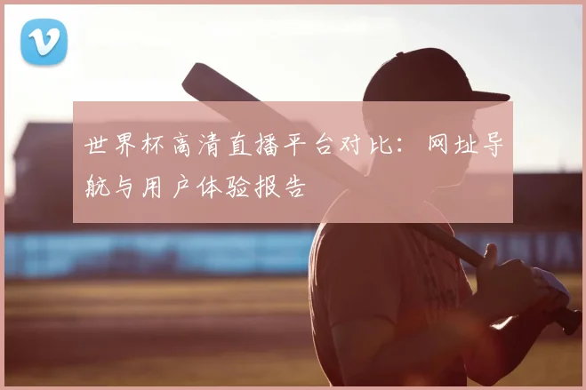 世界杯高清直播平台对比:网址导航与用户体验报告
