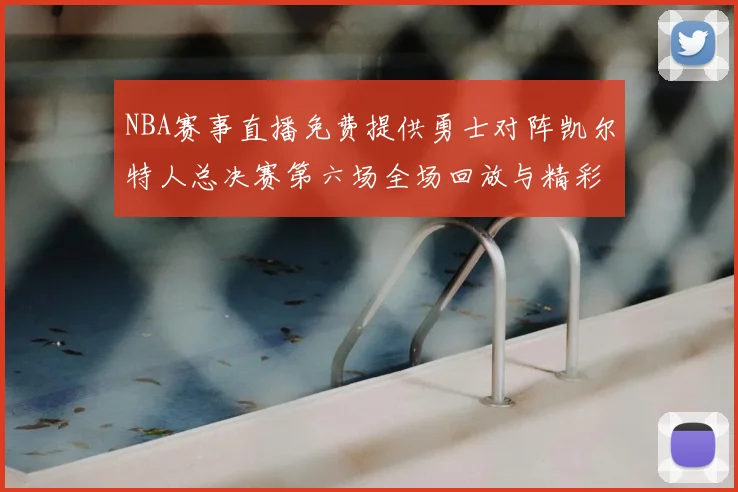 NBA赛事直播免费提供勇士对阵凯尔特人总决赛第六场全场回放与精彩集锦