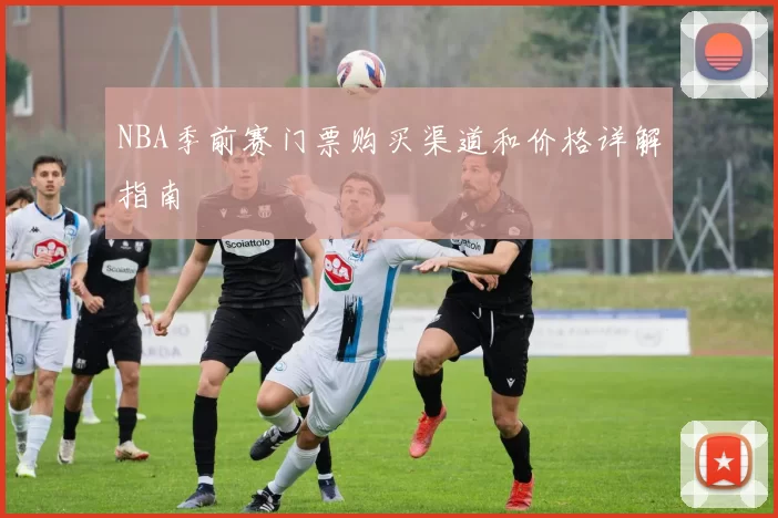 NBA季前赛门票购买渠道和价格详解指南