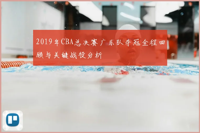 2019年CBA总决赛广东队夺冠全程回顾与关键战役分析