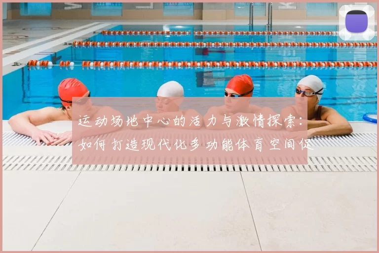 运动场地中心的活力与激情探索：如何打造现代化多功能体育空间促进全民健身