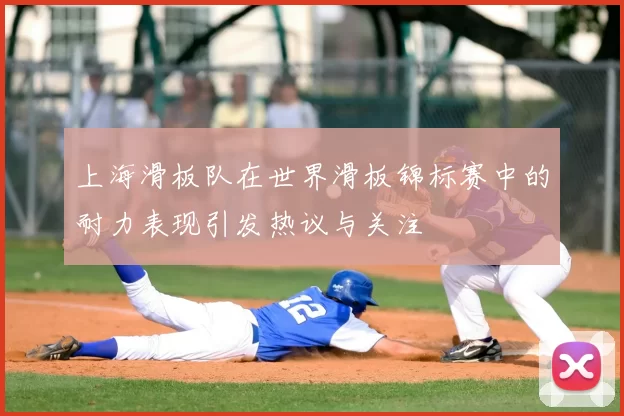 上海滑板队在世界滑板锦标赛中的耐力表现引发热议与关注