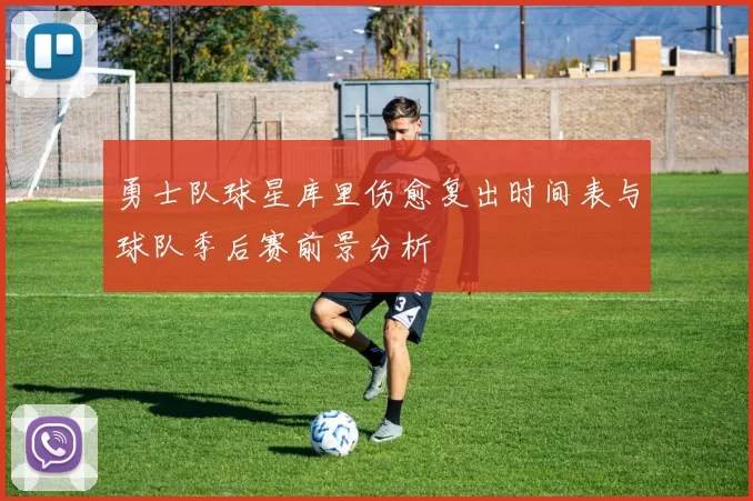 勇士队球星库里伤愈复出时间表与球队季后赛前景分析