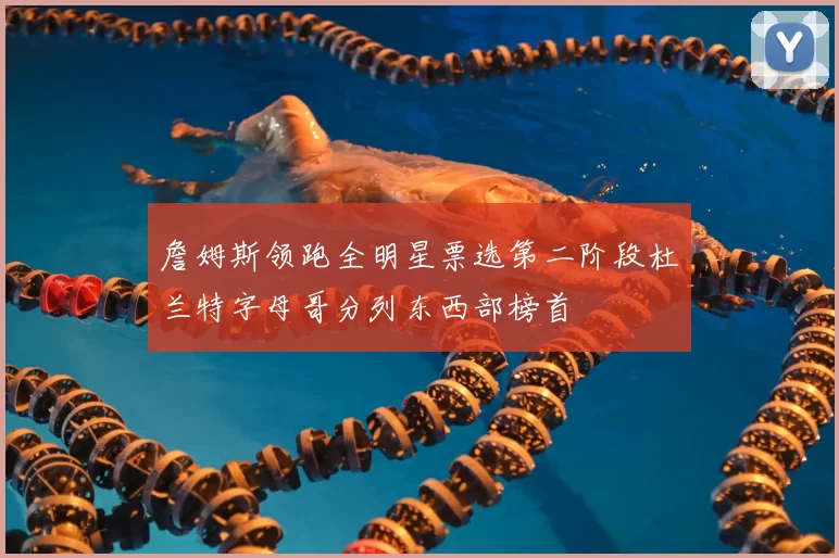 詹姆斯领跑全明星票选第二阶段杜兰特字母哥分列东西部榜首