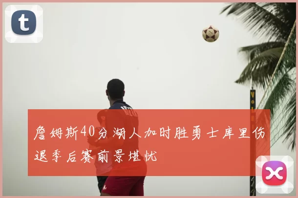 詹姆斯40分湖人加时胜勇士库里伤退季后赛前景堪忧