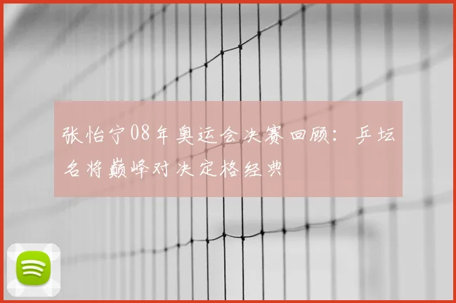 张怡宁08年奥运会决赛回顾：乒坛名将巅峰对决定格经典