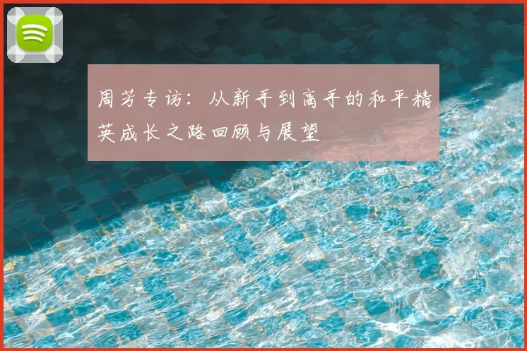 周芳专访：从新手到高手的和平精英成长之路回顾与展望