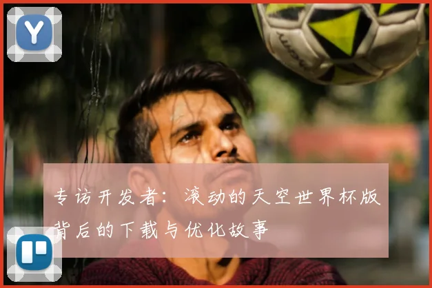专访开发者：滚动的天空世界杯版背后的下载与优化故事