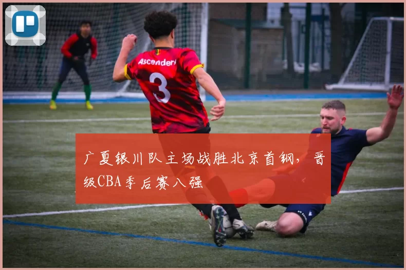 广夏银川队主场战胜北京首钢，晋级CBA季后赛八强