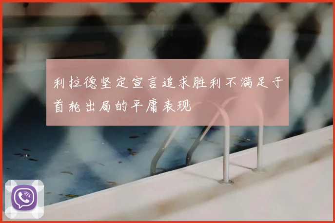 利拉德坚定宣言追求胜利不满足于首轮出局的平庸表现