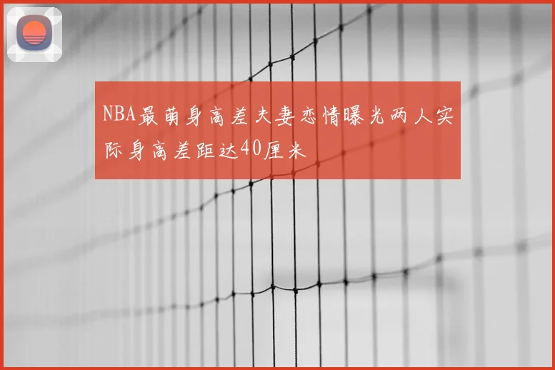 NBA最萌身高差夫妻恋情曝光两人实际身高差距达40厘米