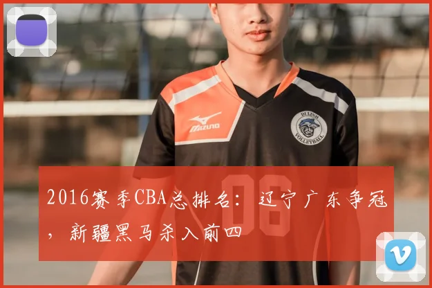 2016赛季CBA总排名:辽宁广东争冠,新疆黑马杀入前四