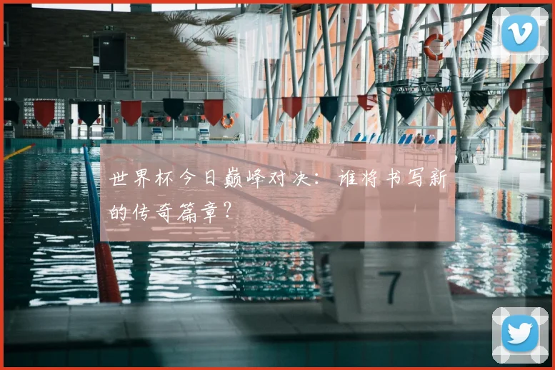 世界杯今日巅峰对决：谁将书写新的传奇篇章？