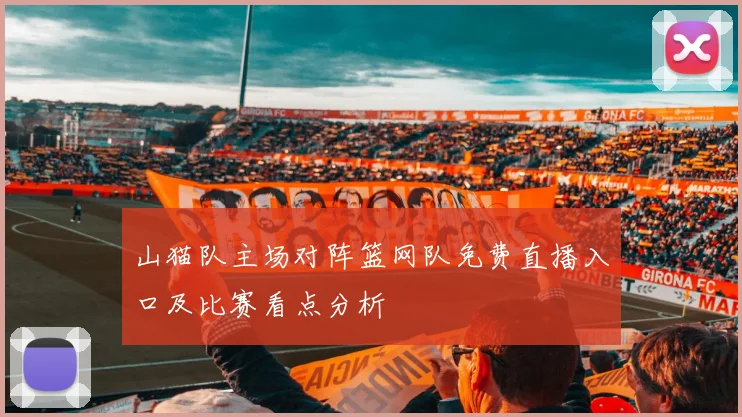 山猫队主场对阵篮网队免费直播入口及比赛看点分析