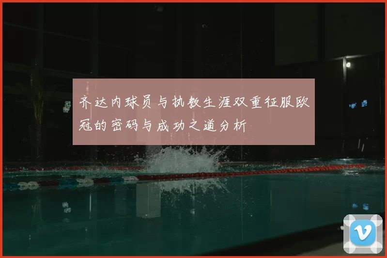 齐达内球员与执教生涯双重征服欧冠的密码与成功之道分析