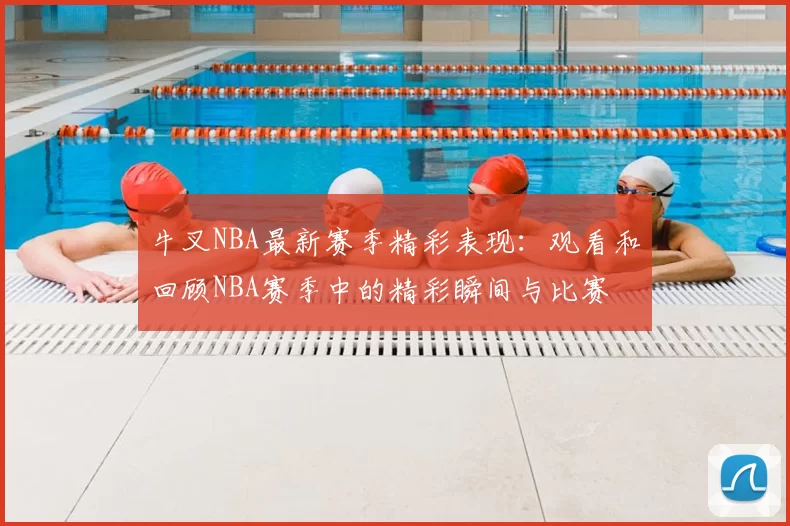 牛叉NBA最新赛季精彩表现：观看和回顾NBA赛季中的精彩瞬间与比赛