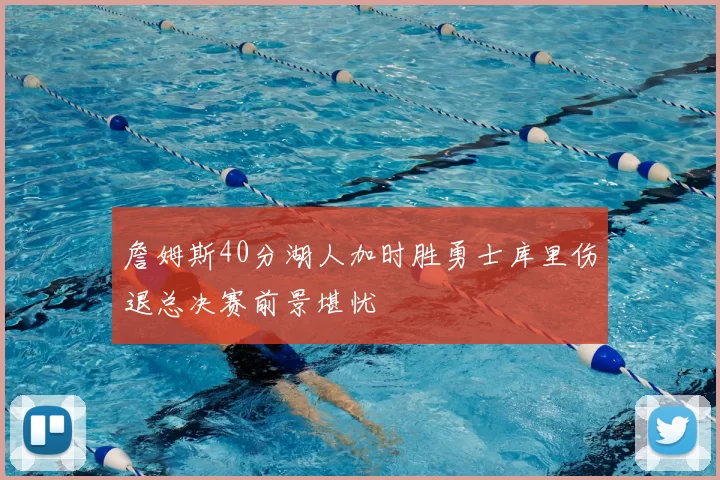 詹姆斯40分湖人加时胜勇士库里伤退总决赛前景堪忧