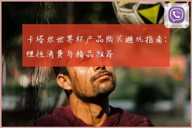 卡塔尔世界杯产品购买避坑指南：理性消费与精品推荐