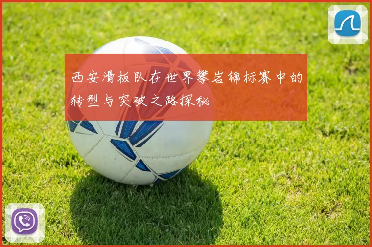 西安滑板队在世界攀岩锦标赛中的转型与突破之路探秘