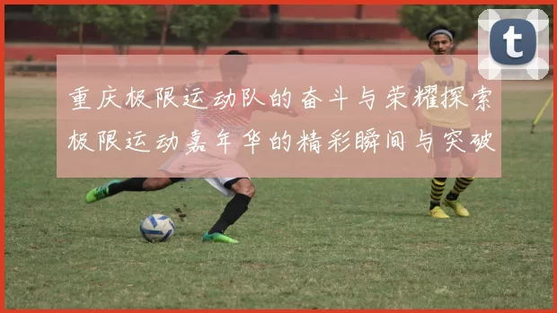 重庆极限运动队的奋斗与荣耀探索极限运动嘉年华的精彩瞬间与突破历程