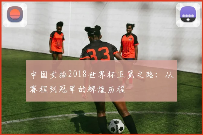 中国女排2018世界杯卫冕之路：从赛程到冠军的辉煌历程