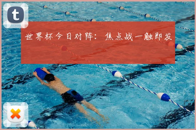 世界杯今日对阵:焦点战一触即发