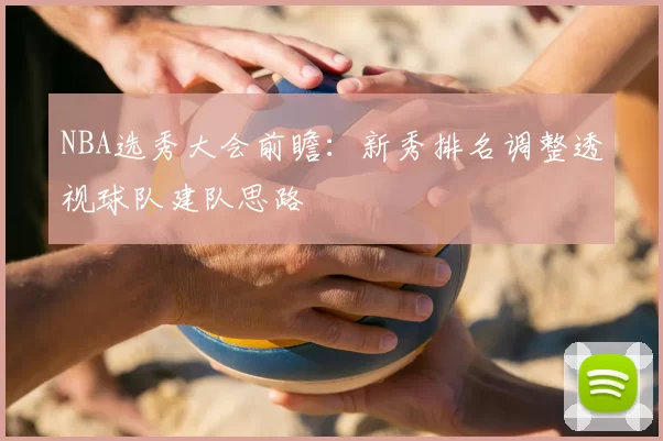 NBA选秀大会前瞻：新秀排名调整透视球队建队思路