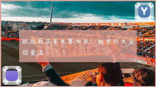 欧冠冠亚军决赛回放：经典对决全程重温