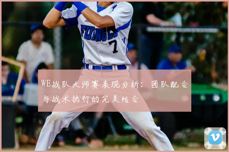WE战队大师赛表现分析：团队配合与战术执行的完美结合