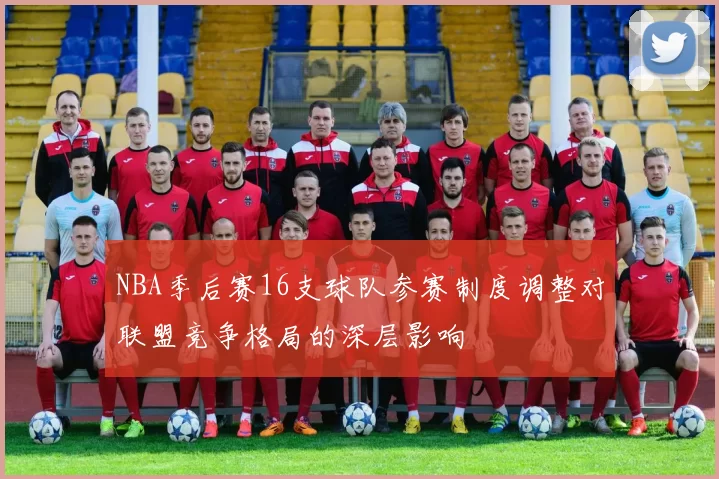 NBA季后赛16支球队参赛制度调整对联盟竞争格局的深层影响