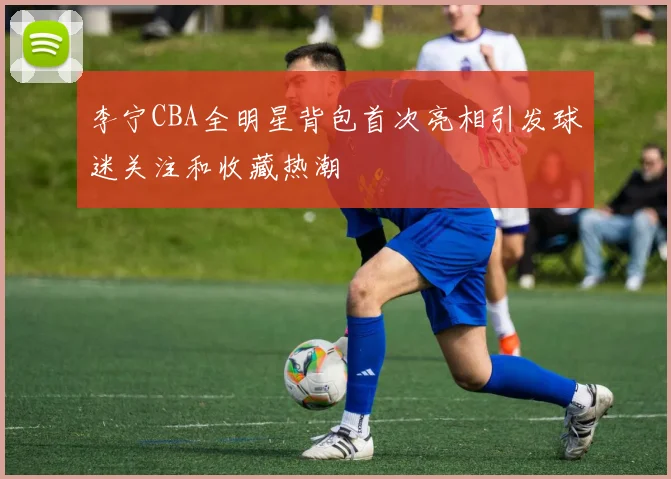李宁CBA全明星背包首次亮相引发球迷关注和收藏热潮