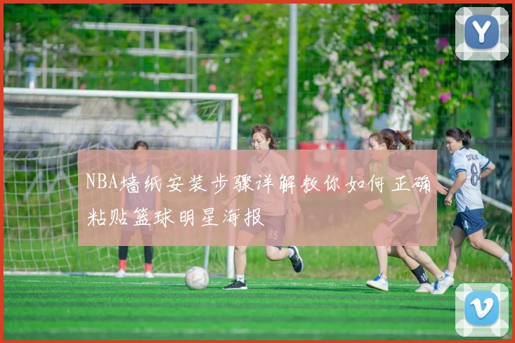 NBA墙纸安装步骤详解教你如何正确粘贴篮球明星海报