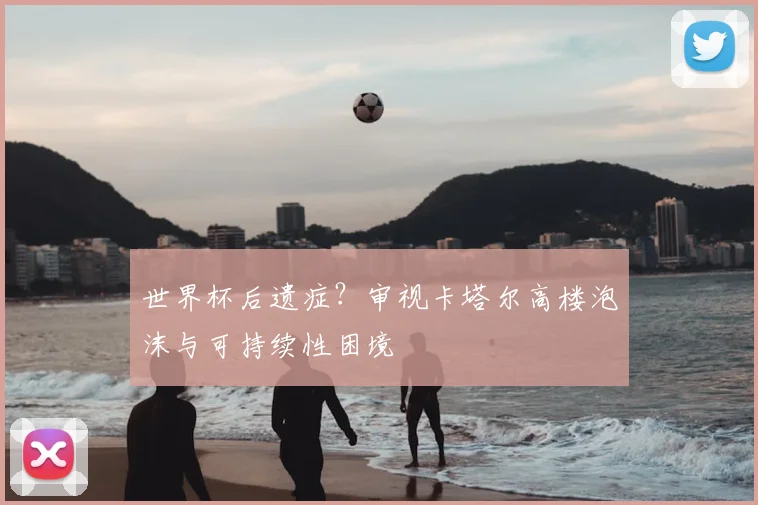 世界杯后遗症？审视卡塔尔高楼泡沫与可持续性困境