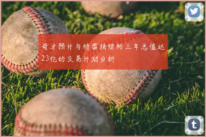奇才预计与特雷杨续约三年总值达23亿的交易计划分析