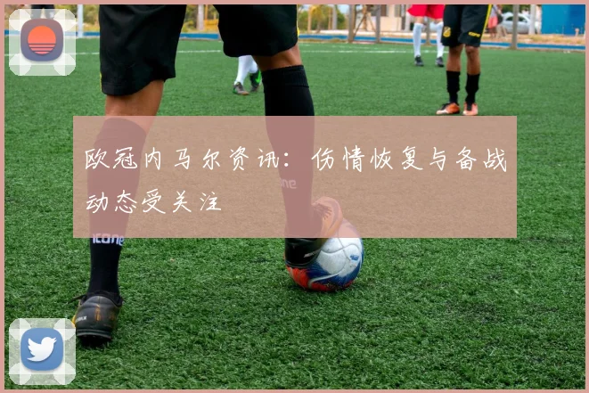 欧冠内马尔资讯：伤情恢复与备战动态受关注
