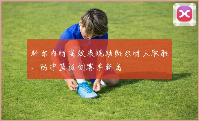 科尔内特高效表现助凯尔特人取胜，防守篮板创赛季新高