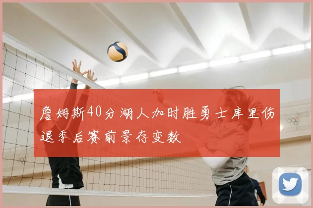 詹姆斯40分湖人加时胜勇士库里伤退季后赛前景存变数