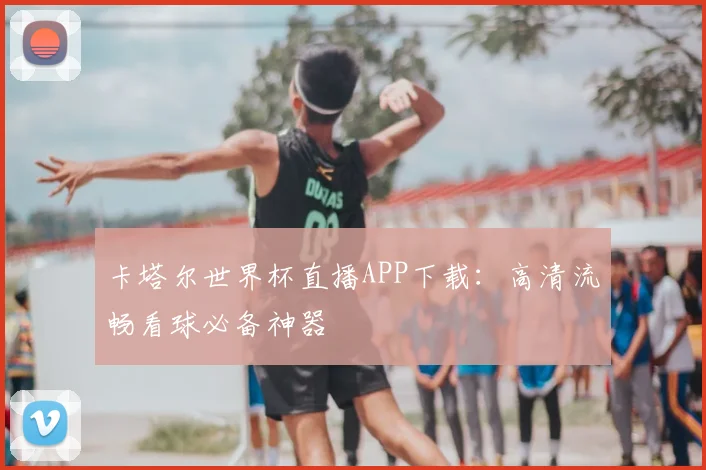 卡塔尔世界杯直播APP下载：高清流畅看球必备神器
