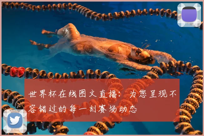 世界杯在线图文直播：为您呈现不容错过的每一刻赛场动态
