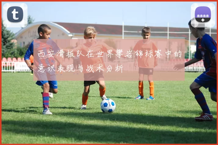 西安滑板队在世界攀岩锦标赛中的意识表现与战术分析