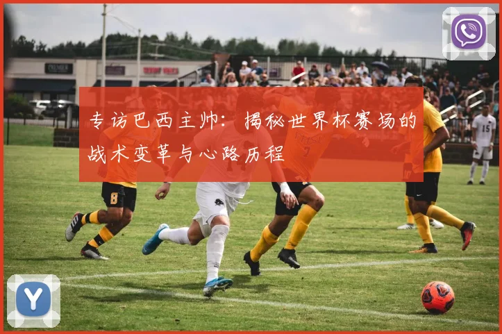 专访巴西主帅：揭秘世界杯赛场的战术变革与心路历程
