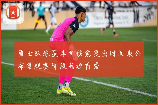 勇士队球星库里伤愈复出时间表公布常规赛阶段或迎首秀