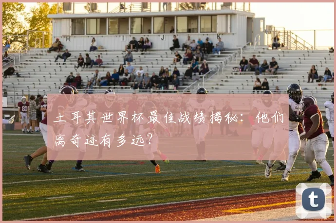 土耳其世界杯最佳战绩揭秘:他们离奇迹有多远?