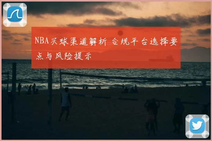 NBA买球渠道解析 合规平台选择要点与风险提示