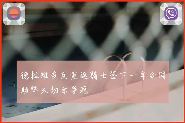 德拉维多瓦重返骑士签下一年合同助阵米切尔争冠