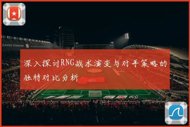 深入探讨RNG战术演变与对手策略的独特对比分析
