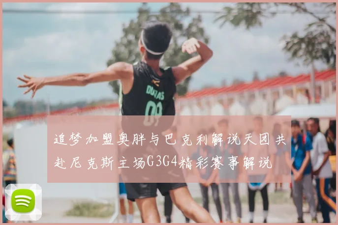 追梦加盟奥胖与巴克利解说天团共赴尼克斯主场G3G4精彩赛事解说